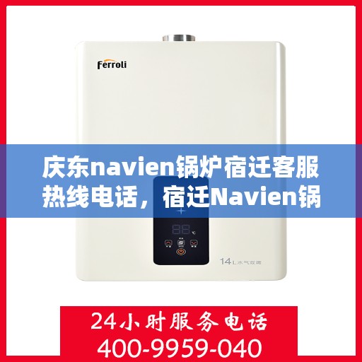 庆东navien锅炉宿迁客服热线电话，宿迁Navien锅炉客服热线电话及售后服务支持详解