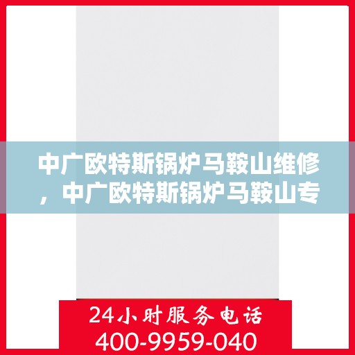 中广欧特斯锅炉马鞍山维修，中广欧特斯锅炉马鞍山专业维修服务指南
