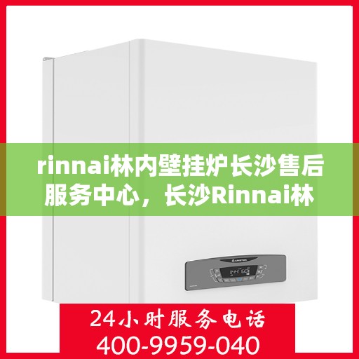 rinnai林内壁挂炉长沙售后服务中心，长沙Rinnai林内壁挂炉售后服务中心，专业维修与贴心服务