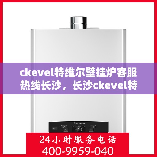 ckevel特维尔壁挂炉客服热线长沙，长沙ckevel特维尔壁挂炉客服热线详解
