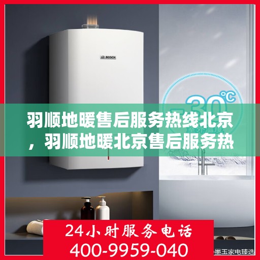 羽顺地暖售后服务热线北京，羽顺地暖北京售后服务热线，专业团队，温暖您的每一个冬季需求