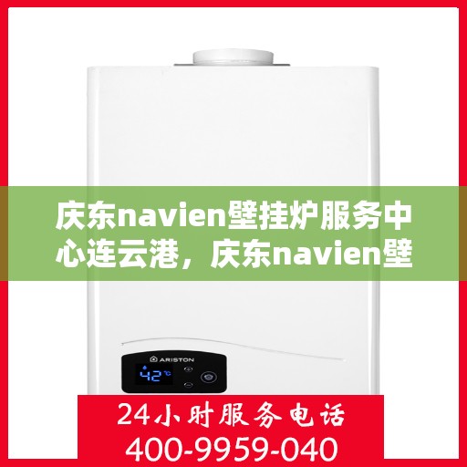 庆东navien壁挂炉服务中心连云港，庆东navien壁挂炉连云港服务中心，专业维修与优质服务的暖心之选