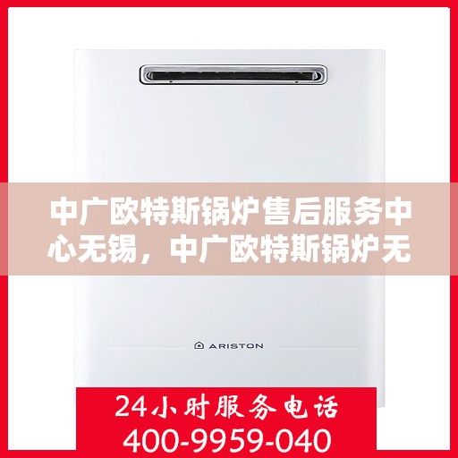 中广欧特斯锅炉售后服务中心无锡，中广欧特斯锅炉无锡售后服务中心，专业维修与贴心服务
