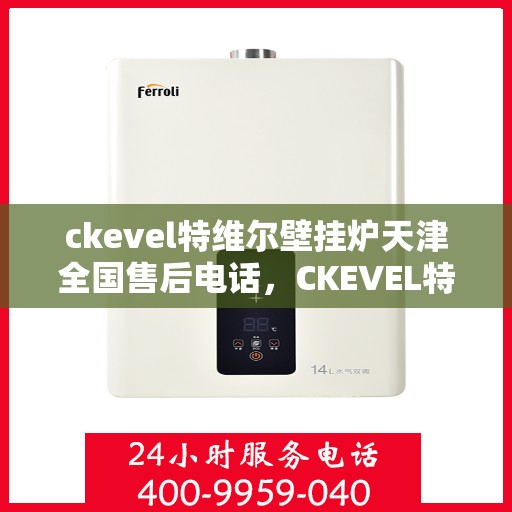 ckevel特维尔壁挂炉天津全国售后电话，CKEVEL特维尔壁挂炉天津售后服务热线及全国售后支持