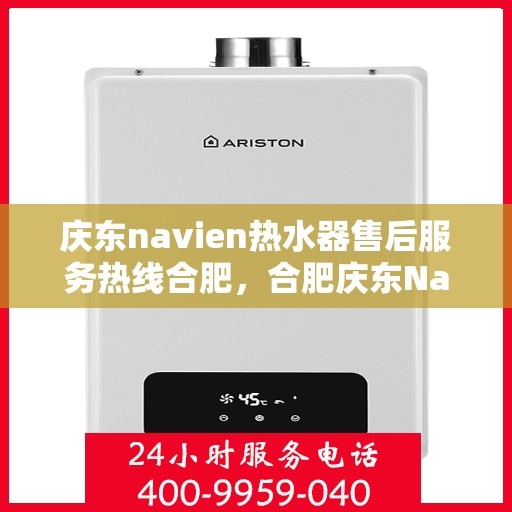 庆东navien热水器售后服务热线合肥，合肥庆东Navien热水器售后服务热线及支持详解