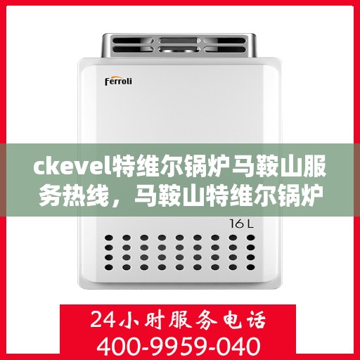 ckevel特维尔锅炉马鞍山服务热线，马鞍山特维尔锅炉服务热线，专业团队为您解答CKEVEL锅炉问题