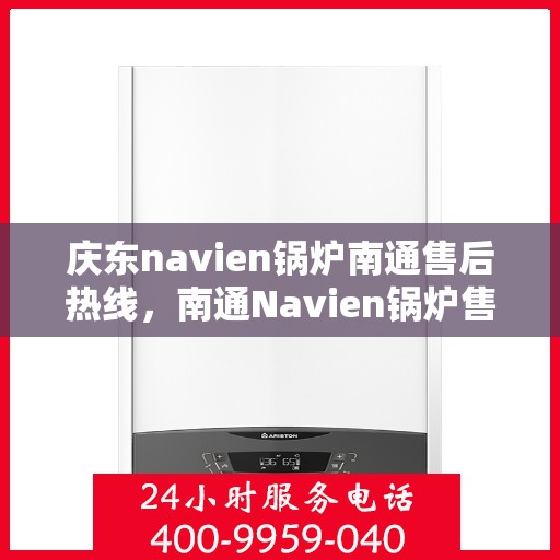 庆东navien锅炉南通售后热线，南通Navien锅炉售后热线，专业服务，庆东锅炉售后保障