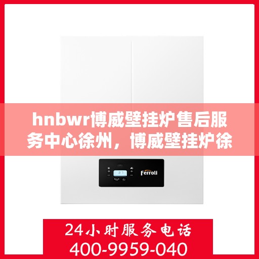 hnbwr博威壁挂炉售后服务中心徐州，博威壁挂炉徐州售后服务中心，专业维修，贴心服务