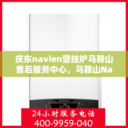 庆东navien壁挂炉马鞍山售后服务中心，马鞍山Navien壁挂炉售后服务中心，专业维修与贴心服务