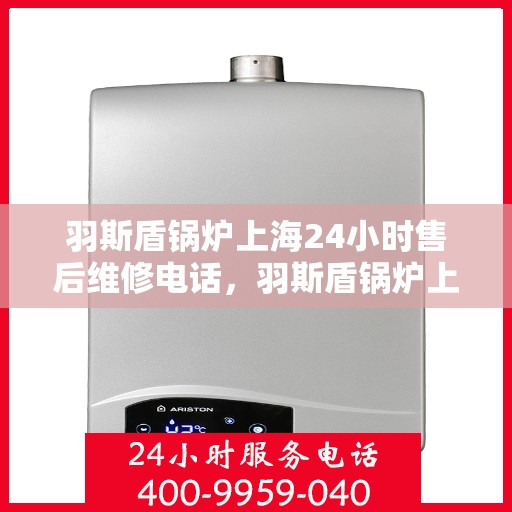 羽斯盾锅炉上海24小时售后维修电话，羽斯盾锅炉上海全天候售后维修服务热线