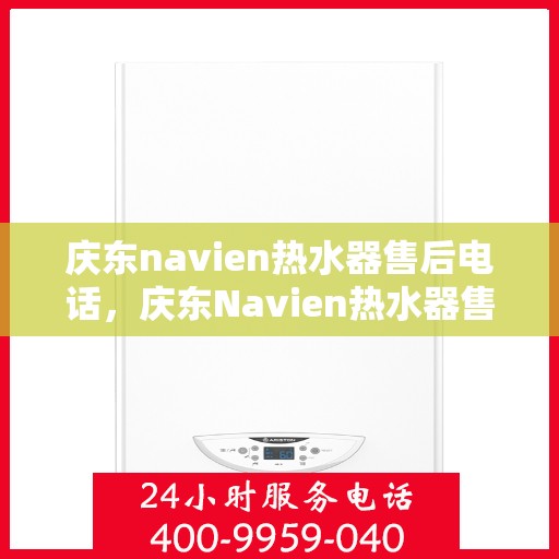 庆东navien热水器售后电话，庆东Navien热水器售后服务热线及专业维修团队
