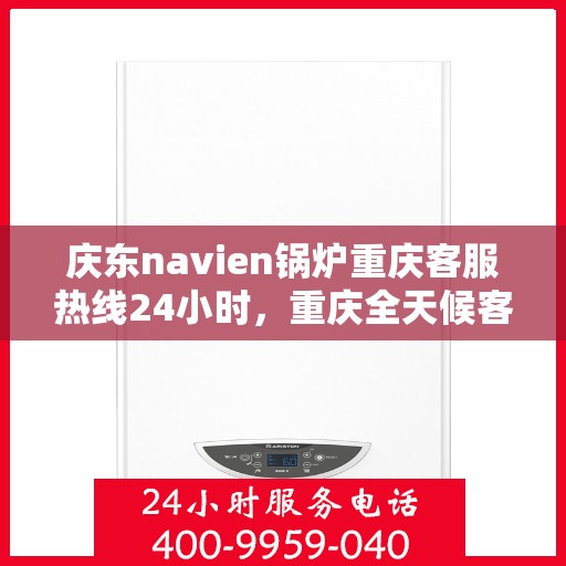庆东navien锅炉重庆客服热线24小时，重庆全天候客服热线，Navien锅炉庆东服务在身边