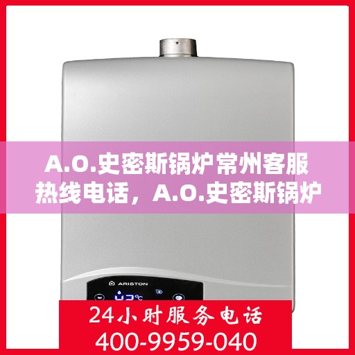 A.O.史密斯锅炉常州客服热线电话，A.O.史密斯锅炉常州客服热线，专业解答，贴心服务
