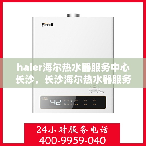 haier海尔热水器服务中心长沙，长沙海尔热水器服务中心，专业维修与保养，让您畅享温暖洗浴时光