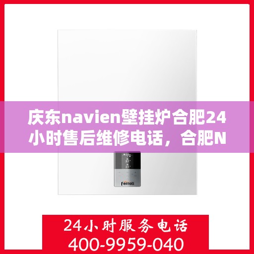 庆东navien壁挂炉合肥24小时售后维修电话，合肥Navien壁挂炉全天候售后维修热线，专业解决您的壁挂炉问题！