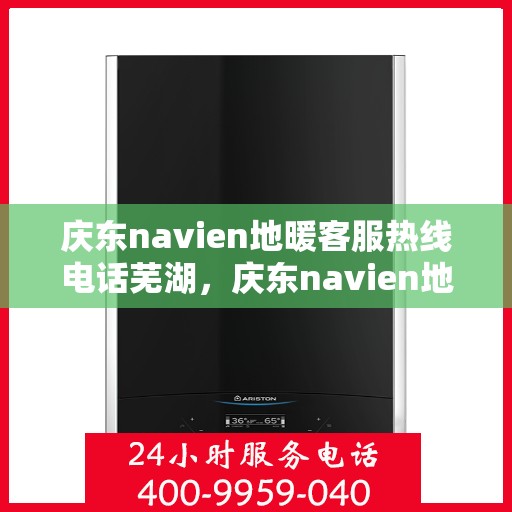 庆东navien地暖客服热线电话芜湖，庆东navien地暖客服热线电话在芜湖，专业解答您的地暖问题
