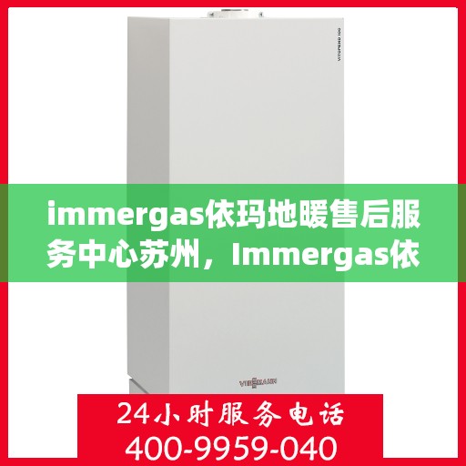 immergas依玛地暖售后服务中心苏州，Immergas依玛地暖苏州售后服务中心，专业维修，贴心服务