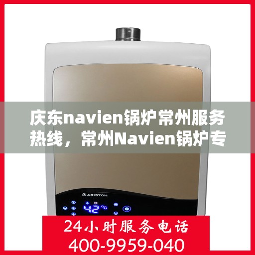 庆东navien锅炉常州服务热线，常州Navien锅炉专业服务热线，庆东锅炉全方位技术支持与解决方案​​