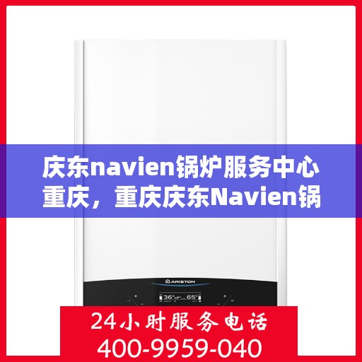 庆东navien锅炉服务中心重庆，重庆庆东Navien锅炉专业服务中心