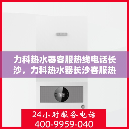 力科热水器客服热线电话长沙，力科热水器长沙客服热线电话，专业服务的起点