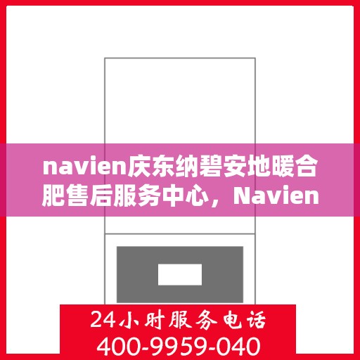 navien庆东纳碧安地暖合肥售后服务中心，Navien庆东纳碧安地暖，专业售后服务中心，品质服务温暖您的生活