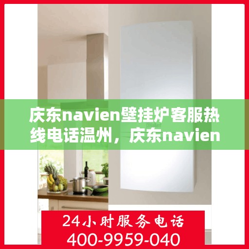 庆东navien壁挂炉客服热线电话温州，庆东navien壁挂炉温州客服热线电话全解析