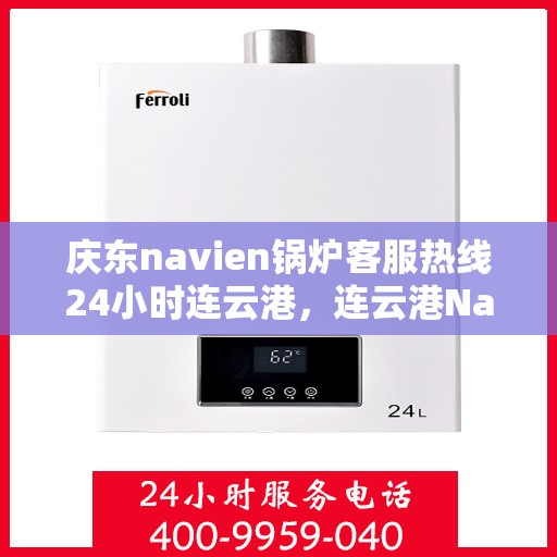 庆东navien锅炉客服热线24小时连云港，连云港Navien锅炉全天候客服热线，贴心服务随时在线