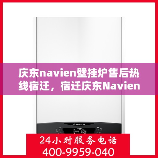 庆东navien壁挂炉售后热线宿迁，宿迁庆东Navien壁挂炉售后热线及服务一览