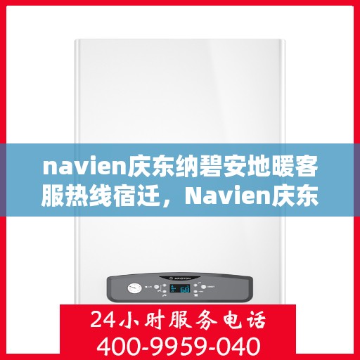 navien庆东纳碧安地暖客服热线宿迁，Navien庆东纳碧安地暖宿迁客服热线详解