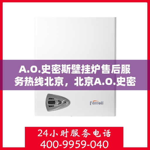 A.O.史密斯壁挂炉售后服务热线北京，北京A.O.史密斯壁挂炉售后服务热线全面支持，专业解决您的采暖问题