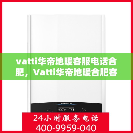vatti华帝地暖客服电话合肥，Vatti华帝地暖合肥客服热线及咨询电话号码解析