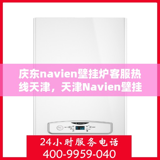 庆东navien壁挂炉客服热线天津，天津Navien壁挂炉客服热线，专业解答庆东壁挂炉问题