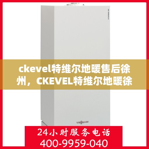 ckevel特维尔地暖售后徐州，CKEVEL特维尔地暖徐州售后服务中心，专业品质，贴心服务