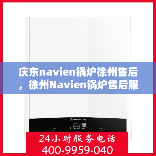 庆东navien锅炉徐州售后，徐州Navien锅炉售后服务中心，专业庆东锅炉维护与保障