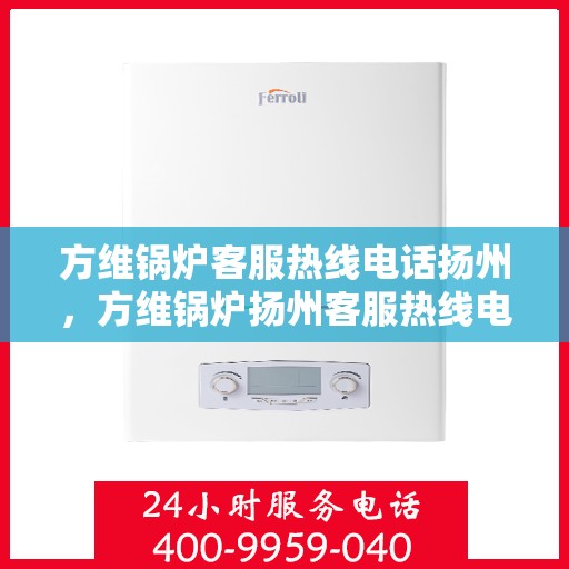 方维锅炉客服热线电话扬州，方维锅炉扬州客服热线电话，专业解答，贴心服务