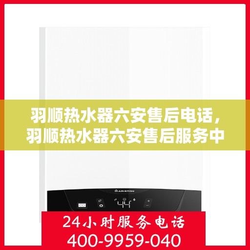 羽顺热水器六安售后电话，羽顺热水器六安售后服务中心联系电话