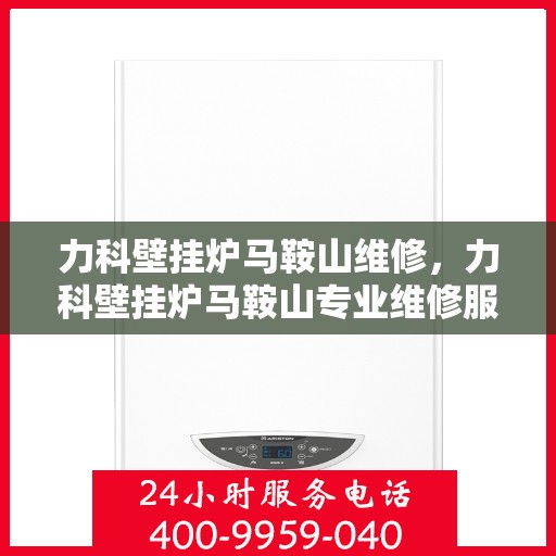 力科壁挂炉马鞍山维修，力科壁挂炉马鞍山专业维修服务