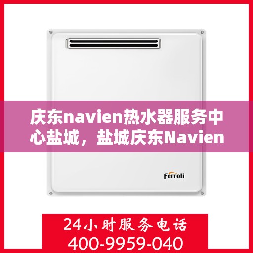 庆东navien热水器服务中心盐城，盐城庆东Navien热水器服务中心，专业维修与保养一站式服务