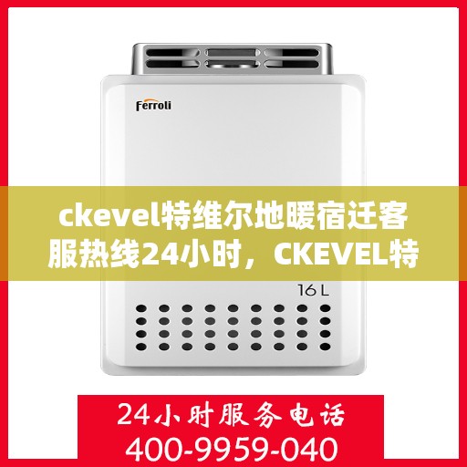 ckevel特维尔地暖宿迁客服热线24小时，CKEVEL特维尔地暖宿迁全天候客服热线，温暖服务不打烊