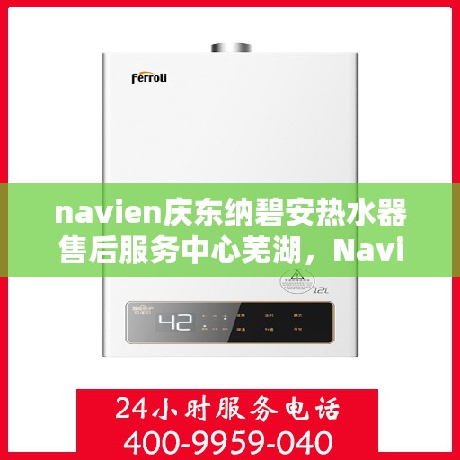 navien庆东纳碧安热水器售后服务中心芜湖，Navien庆东纳碧安热水器售后服务中心落户芜湖，专业维修与贴心服务