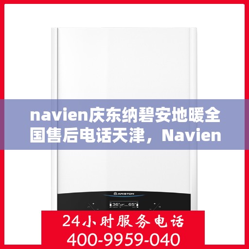 navien庆东纳碧安地暖全国售后电话天津，Navien庆东纳碧安地暖天津售后热线及维修服务指南