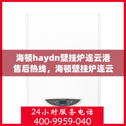 海顿haydn壁挂炉连云港售后热线，海顿壁挂炉连云港售后热线专业服务，为您解决一切壁挂炉问题
