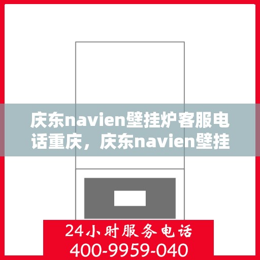 庆东navien壁挂炉客服电话重庆，庆东navien壁挂炉重庆客服热线全面解析