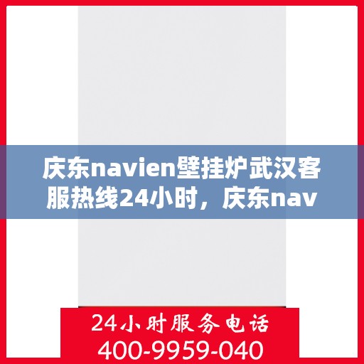 庆东navien壁挂炉武汉客服热线24小时，庆东navien壁挂炉武汉全天候客服热线，贴心服务随时在线
