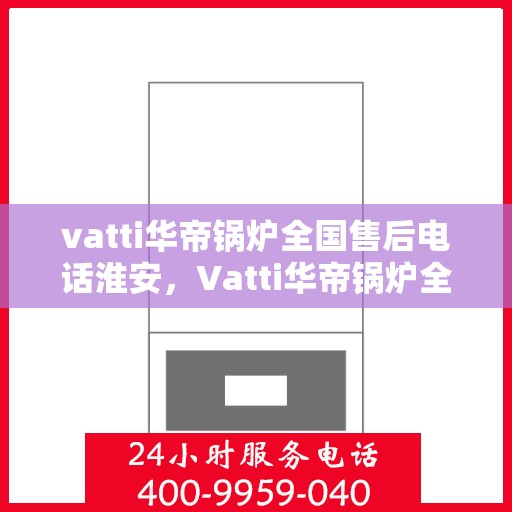 vatti华帝锅炉全国售后电话淮安，Vatti华帝锅炉全国售后电话淮安服务热线及售后保障详解