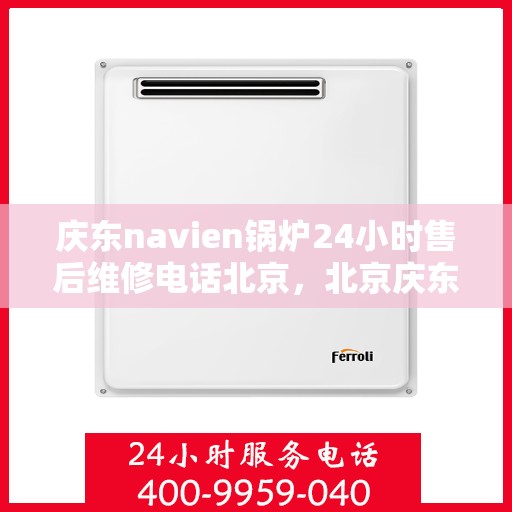庆东navien锅炉24小时售后维修电话北京，北京庆东Navien锅炉全天候售后维修服务热线