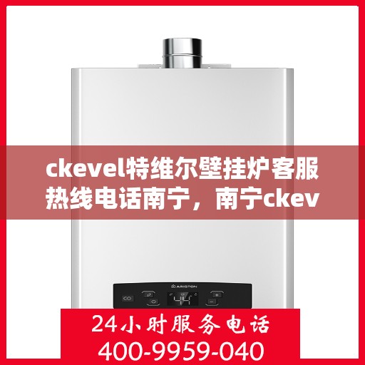 ckevel特维尔壁挂炉客服热线电话南宁，南宁ckevel特维尔壁挂炉客服热线电话全面解析
