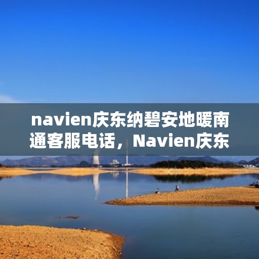 navien庆东纳碧安地暖南通客服电话，Navien庆东纳碧安地暖南通客服热线及咨询电话号码大全