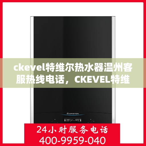 ckevel特维尔热水器温州客服热线电话，CKEVEL特维尔热水器温州客服热线电话全攻略
