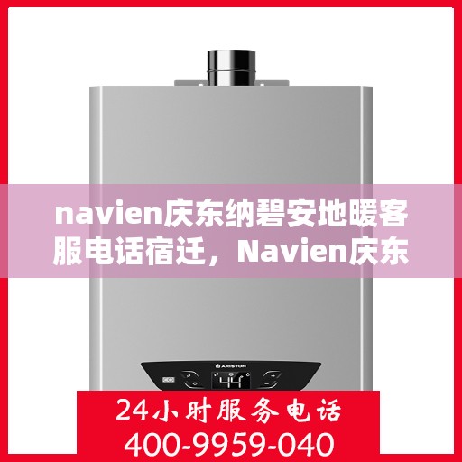 navien庆东纳碧安地暖客服电话宿迁，Navien庆东纳碧安地暖客服热线在宿迁，专业解答，温暖您的生活